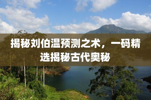 揭秘刘伯温预测之术，一码精选揭秘古代奥秘