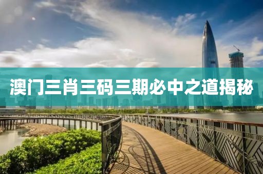 澳门三肖三码三期必中之道揭秘