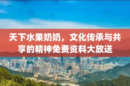 天下水果奶奶，文化传承与共享的精神免费资料大放送