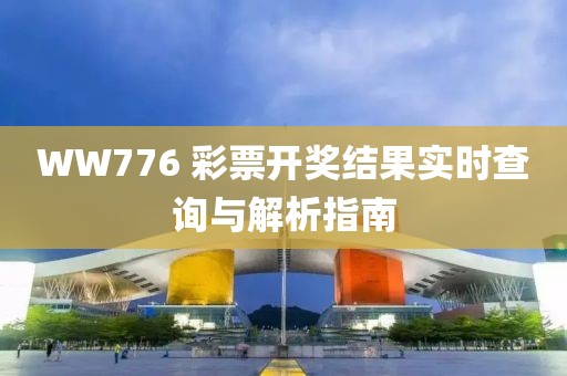 WW776 彩票开奖结果实时查询与解析指南