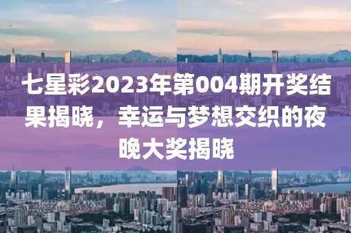七星彩2023年第004期开奖结果揭晓，幸运与梦想交织的夜晚大奖揭晓