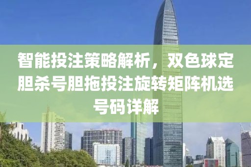 智能投注策略解析，双色球定胆杀号胆拖投注旋转矩阵机选号码详解