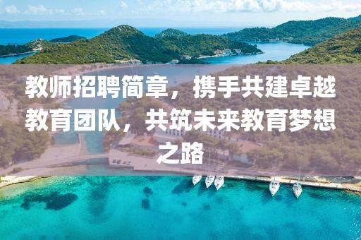 教师招聘简章，携手共建卓越教育团队，共筑未来教育梦想之路