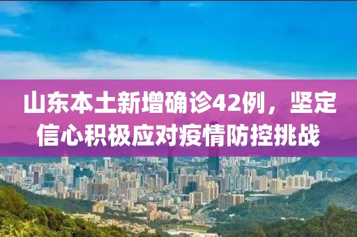 山东本土新增确诊42例，坚定信心积极应对疫情防控挑战