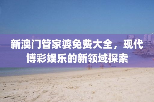 新澳门管家婆免费大全，现代博彩娱乐的新领域探索