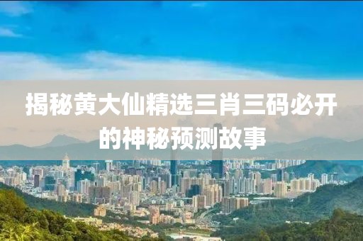 揭秘黄大仙精选三肖三码必开的神秘预测故事