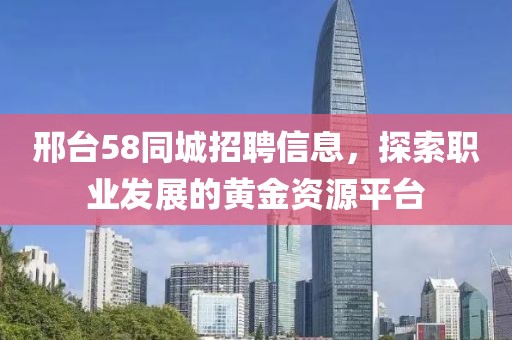 邢台58同城招聘信息，探索职业发展的黄金资源平台