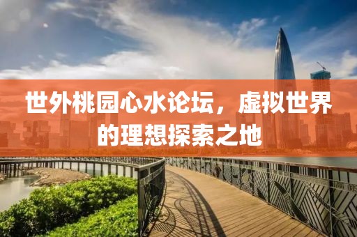 世外桃园心水论坛，虚拟世界的理想探索之地