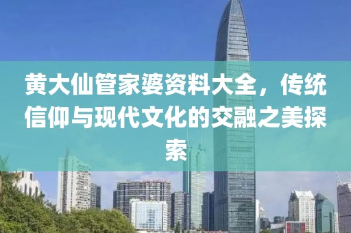 黄大仙管家婆资料大全，传统信仰与现代文化的交融之美探索