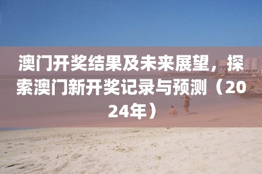 澳门开奖结果及未来展望，探索澳门新开奖记录与预测（2024年）