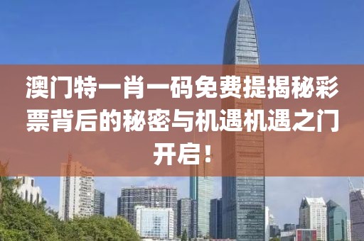 澳门特一肖一码免费提揭秘彩票背后的秘密与机遇机遇之门开启！