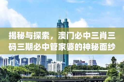揭秘与探索，澳门必中三肖三码三期必中管家婆的神秘面纱