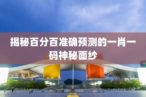 揭秘百分百准确预测的一肖一码神秘面纱