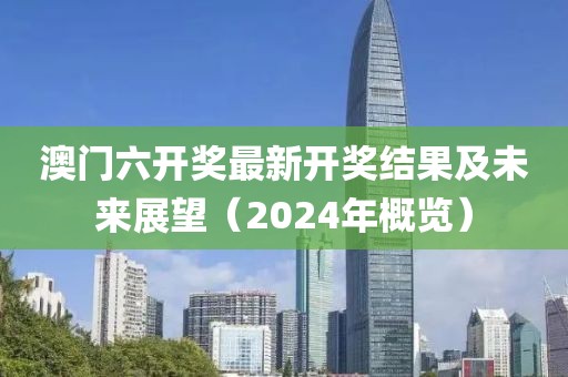 澳门六开奖最新开奖结果及未来展望（2024年概览）