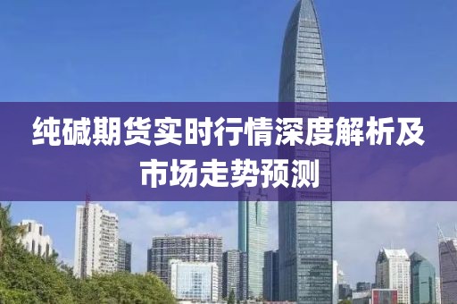 纯碱期货实时行情深度解析及市场走势预测