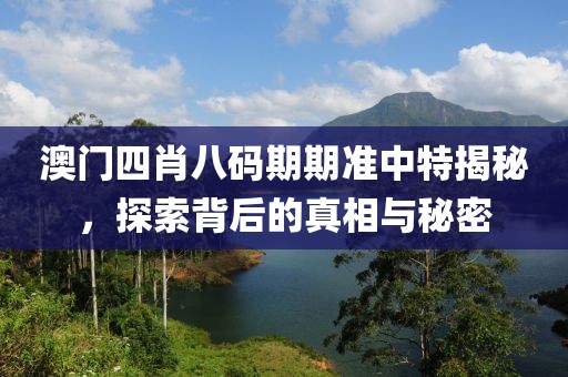 澳门四肖八码期期准中特揭秘，探索背后的真相与秘密