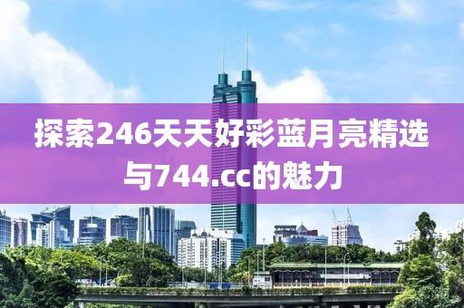 探索246天天好彩蓝月亮精选与744.cc的魅力