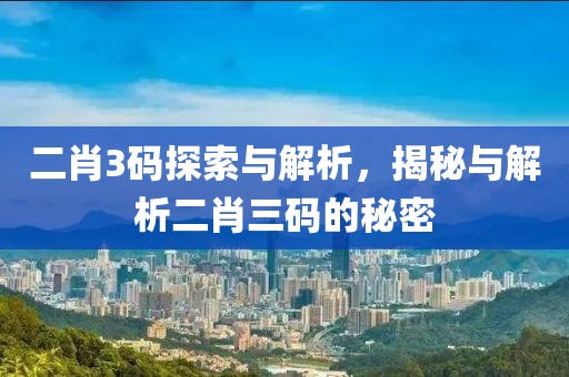 二肖3码探索与解析，揭秘与解析二肖三码的秘密