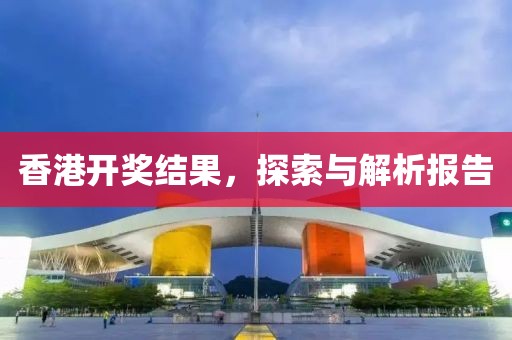 香港开奖结果，探索与解析报告