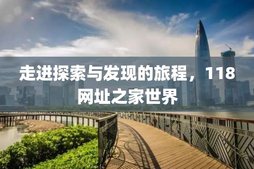 走进探索与发现的旅程，118网址之家世界