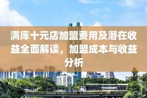 满库十元店加盟费用及潜在收益全面解读，加盟成本与收益分析