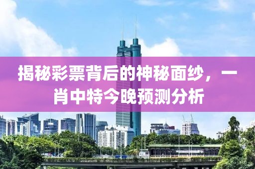 揭秘彩票背后的神秘面纱，一肖中特今晚预测分析