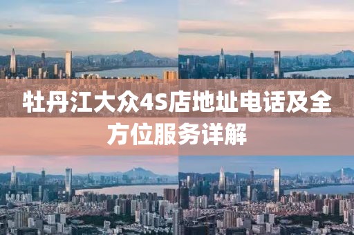 牡丹江大众4S店地址电话及全方位服务详解