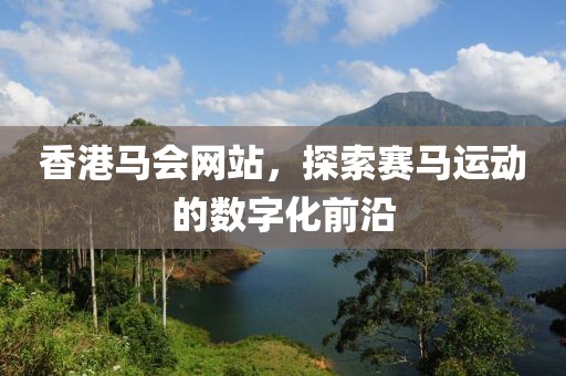 香港马会网站，探索赛马运动的数字化前沿