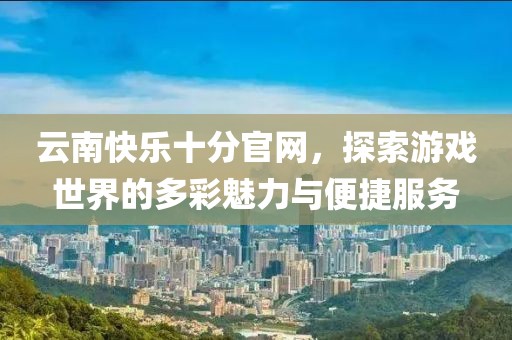 云南快乐十分官网，探索游戏世界的多彩魅力与便捷服务