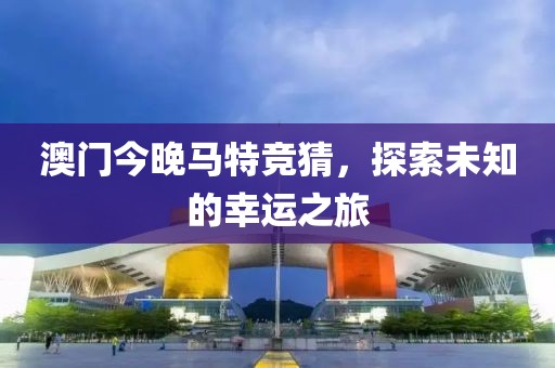 澳门今晚马特竞猜，探索未知的幸运之旅