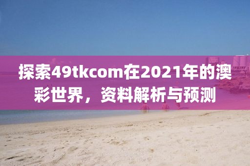 探索49tkcom在2021年的澳彩世界，资料解析与预测