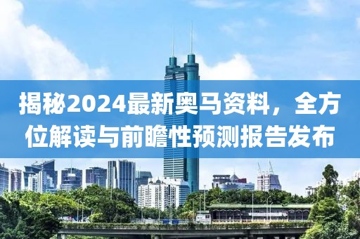 揭秘2024最新奥马资料，全方位解读与前瞻性预测报告发布