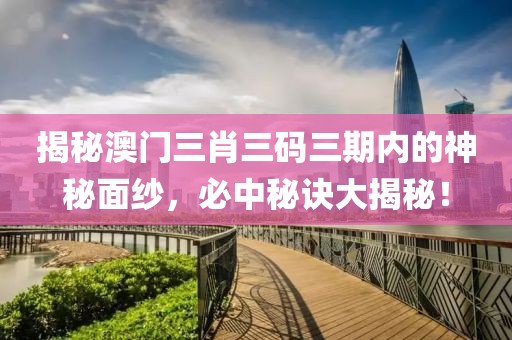 揭秘澳门三肖三码三期内的神秘面纱，必中秘诀大揭秘！