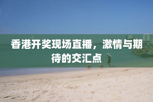 香港开奖现场直播，激情与期待的交汇点