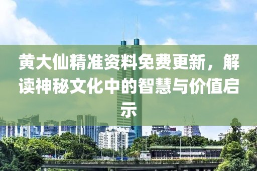 黄大仙精准资料免费更新，解读神秘文化中的智慧与价值启示