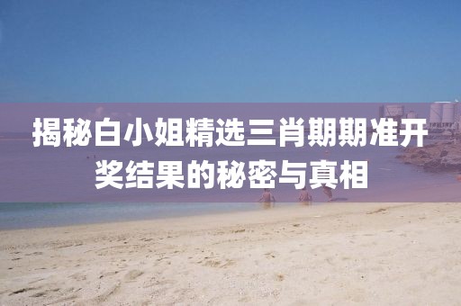 揭秘白小姐精选三肖期期准开奖结果的秘密与真相