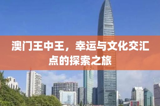 澳门王中王，幸运与文化交汇点的探索之旅