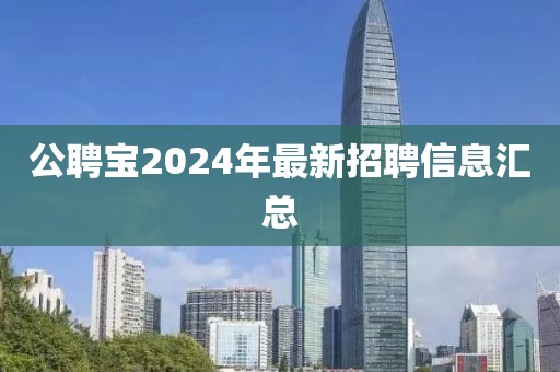 公聘宝2024年最新招聘信息汇总