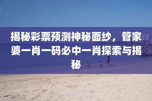 揭秘彩票预测神秘面纱，管家婆一肖一码必中一肖探索与揭秘