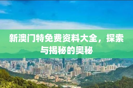 新澳门特免费资料大全，探索与揭秘的奥秘