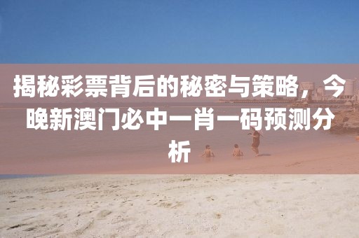揭秘彩票背后的秘密与策略，今晚新澳门必中一肖一码预测分析