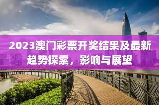 2023澳门彩票开奖结果及最新趋势探索，影响与展望