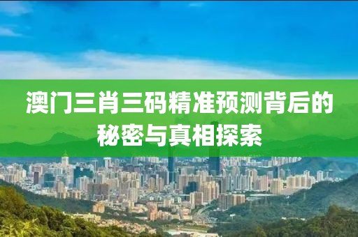 澳门三肖三码精准预测背后的秘密与真相探索