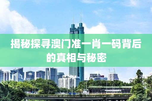 揭秘探寻澳门准一肖一码背后的真相与秘密