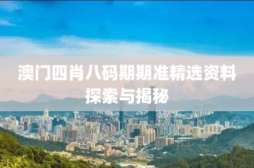澳门四肖八码期期准精选资料探索与揭秘
