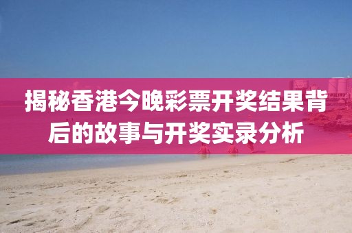 揭秘香港今晚彩票开奖结果背后的故事与开奖实录分析