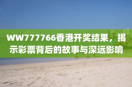 WW777766香港开奖结果，揭示彩票背后的故事与深远影响