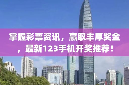 掌握彩票资讯，赢取丰厚奖金，最新123手机开奖推荐！