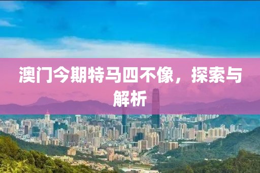 澳门今期特马四不像，探索与解析