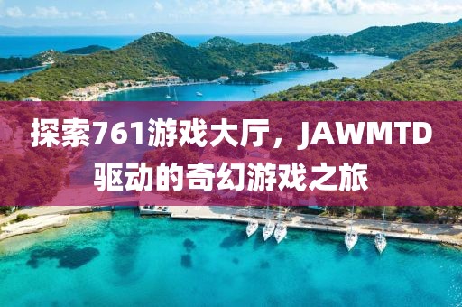 探索761游戏大厅，JAWMTD驱动的奇幻游戏之旅